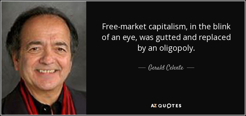 Free-market capitalism, in the blink of an eye, was gutted and replaced by an oligopoly. - Gerald Celente