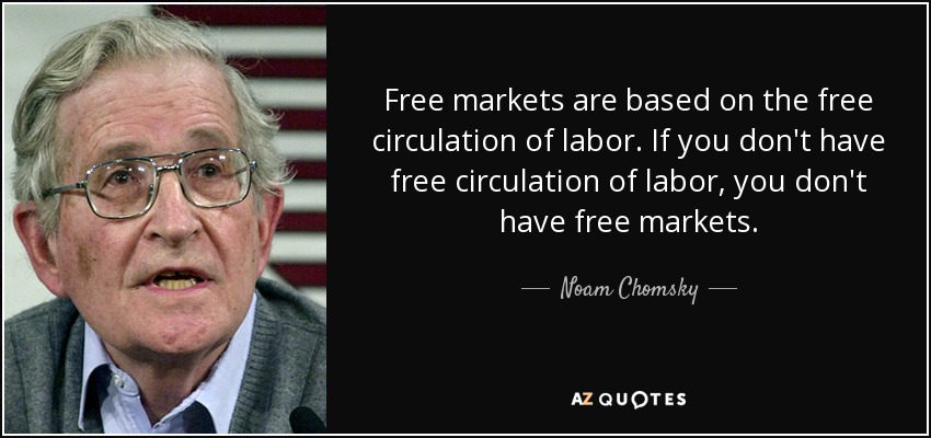 Free markets are based on the free circulation of labor. If you don't have free circulation of labor, you don't have free markets. - Noam Chomsky