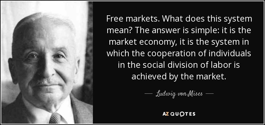 Free markets. What does this system mean? The answer is simple: it is the market economy, it is the system in which the cooperation of individuals in the social division of labor is achieved by the market. - Ludwig von Mises