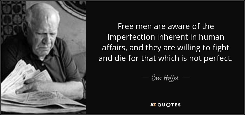 Free men are aware of the imperfection inherent in human affairs, and they are willing to fight and die for that which is not perfect. - Eric Hoffer