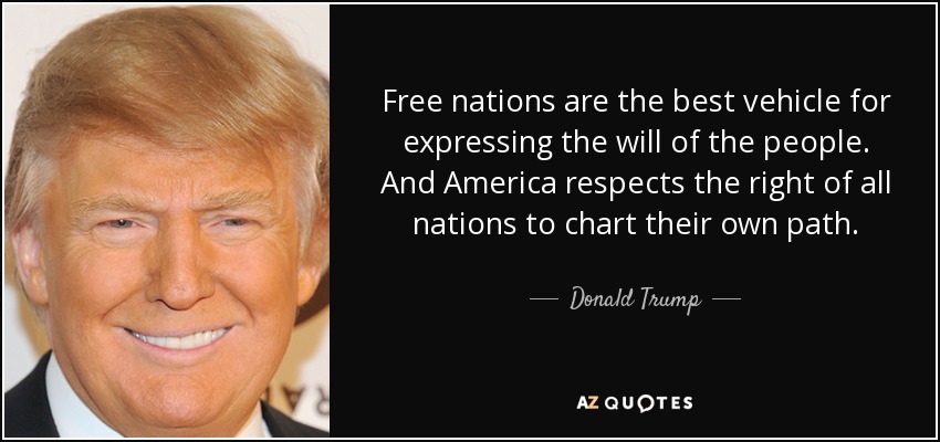 Free nations are the best vehicle for expressing the will of the people. And America respects the right of all nations to chart their own path. - Donald Trump