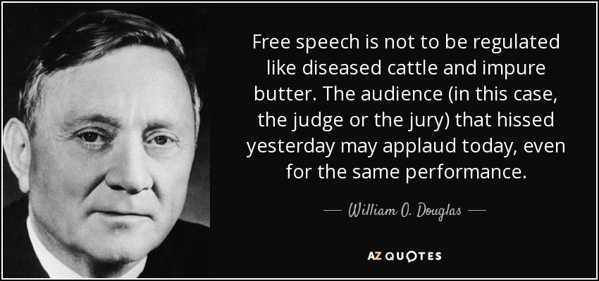 Free speech is not to be regulated like diseased cattle and impure butter. The audience (in this case, the judge or the jury) that hissed yesterday may applaud today, even for the same performance. - William O. Douglas