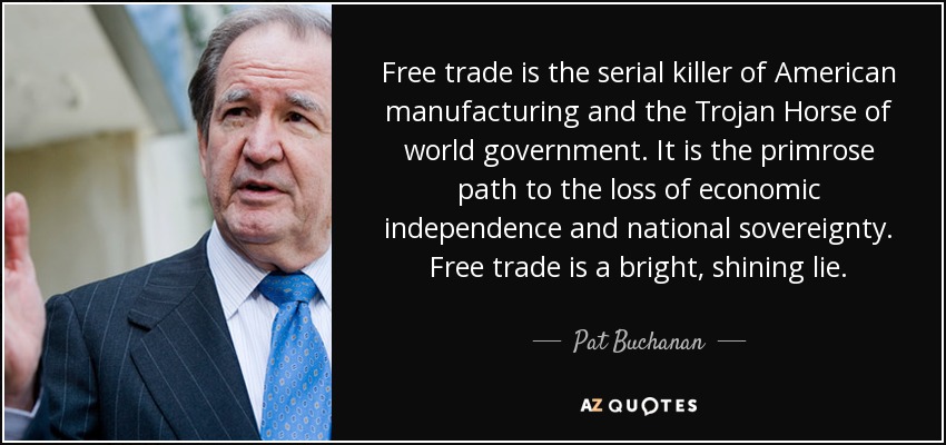 Free trade is the serial killer of American manufacturing and the Trojan Horse of world government. It is the primrose path to the loss of economic independence and national sovereignty. Free trade is a bright, shining lie. - Pat Buchanan