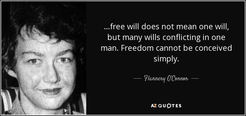 ...free will does not mean one will, but many wills conflicting in one man. Freedom cannot be conceived simply. - Flannery O'Connor