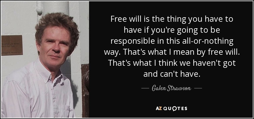 Free will is the thing you have to have if you're going to be responsible in this all-or-nothing way. That's what I mean by free will. That's what I think we haven't got and can't have. - Galen Strawson