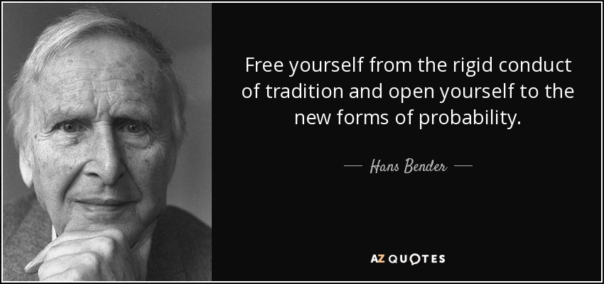 Free yourself from the rigid conduct of tradition and open yourself to the new forms of probability. - Hans Bender