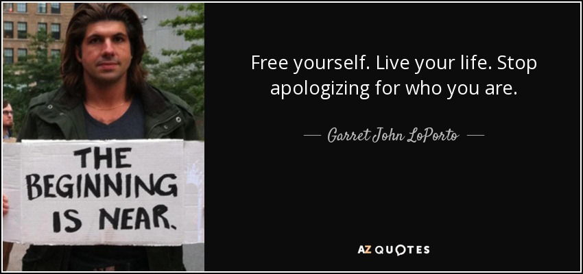 Free yourself. Live your life. Stop apologizing for who you are. - Garret John LoPorto