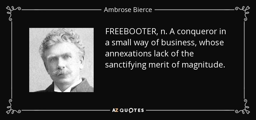 FREEBOOTER, n. A conqueror in a small way of business, whose annexations lack of the sanctifying merit of magnitude. - Ambrose Bierce