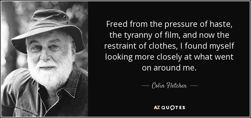 Freed from the pressure of haste, the tyranny of film, and now the restraint of clothes, I found myself looking more closely at what went on around me. - Colin Fletcher