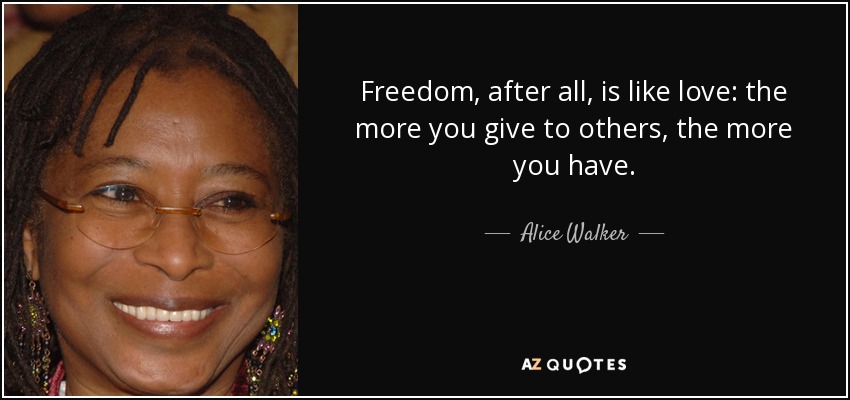 Freedom, after all, is like love: the more you give to others, the more you have. - Alice Walker