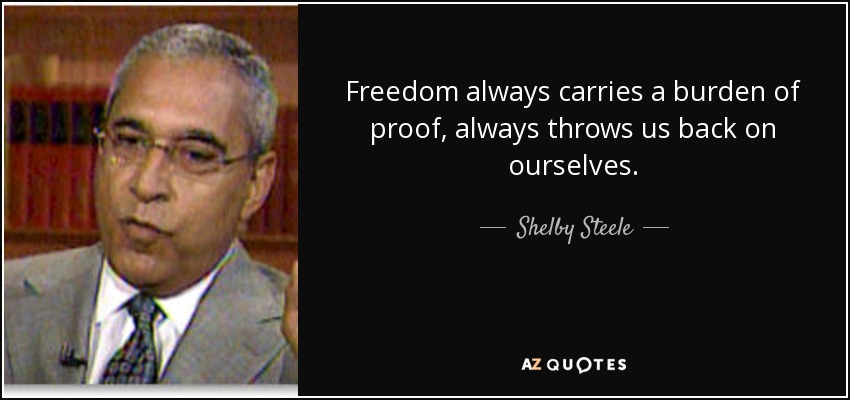 Freedom always carries a burden of proof, always throws us back on ourselves. - Shelby Steele