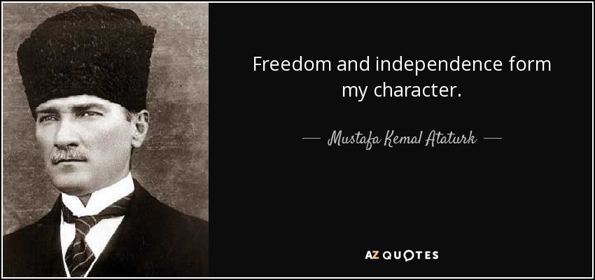 Freedom and independence form my character. - Mustafa Kemal Ataturk