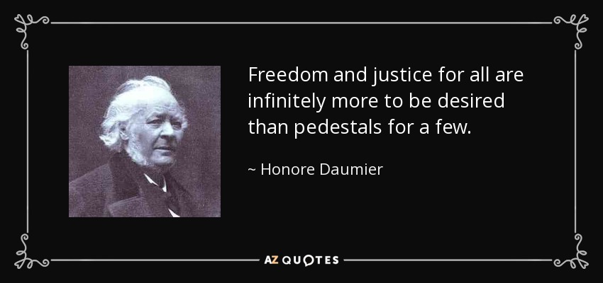 Freedom and justice for all are infinitely more to be desired than pedestals for a few. - Honore Daumier