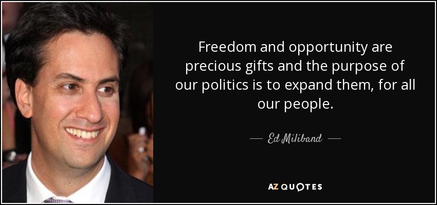 Freedom and opportunity are precious gifts and the purpose of our politics is to expand them, for all our people. - Ed Miliband