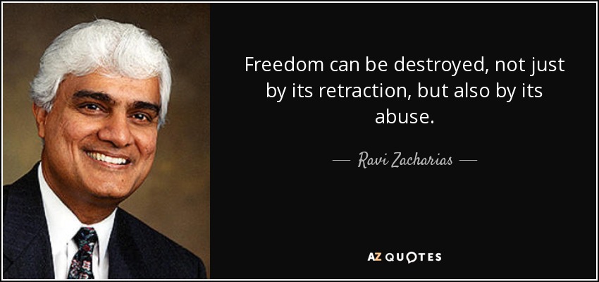 Freedom can be destroyed, not just by its retraction, but also by its abuse. - Ravi Zacharias