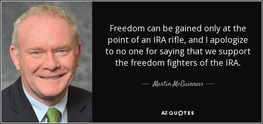 Freedom can be gained only at the point of an IRA rifle, and I apologize to no one for saying that we support the freedom fighters of the IRA. - Martin McGuinness