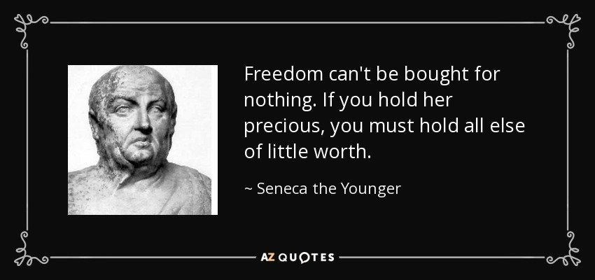 Freedom can't be bought for nothing. If you hold her precious, you must hold all else of little worth. - Seneca the Younger