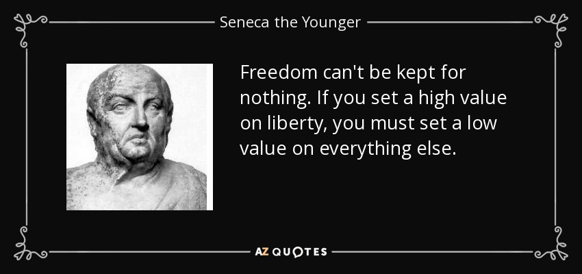 Freedom can't be kept for nothing. If you set a high value on liberty, you must set a low value on everything else. - Seneca the Younger
