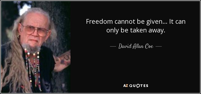 Freedom cannot be given... It can only be taken away. - David Allan Coe