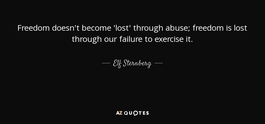 Freedom doesn't become 'lost' through abuse; freedom is lost through our failure to exercise it. - Elf Sternberg