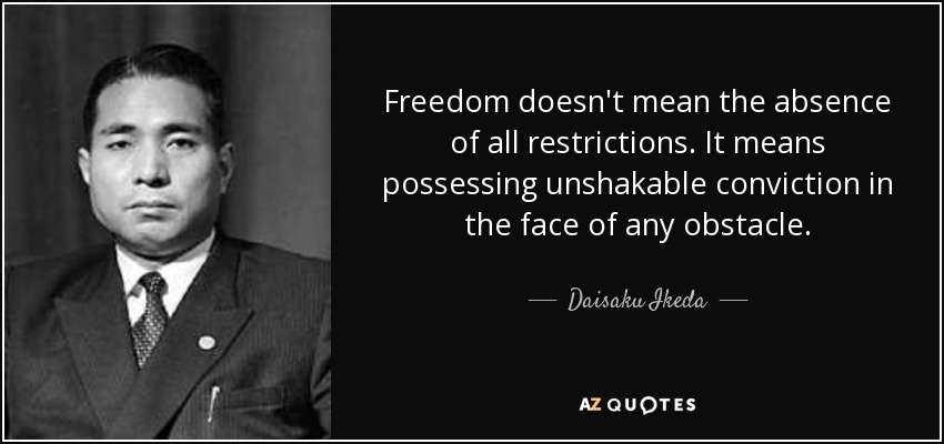 Freedom doesn't mean the absence of all restrictions. It means possessing unshakable conviction in the face of any obstacle. - Daisaku Ikeda