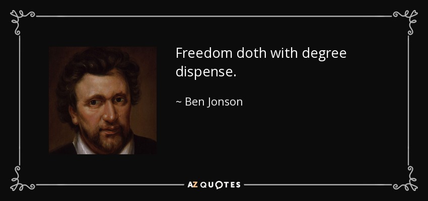 Freedom doth with degree dispense. - Ben Jonson
