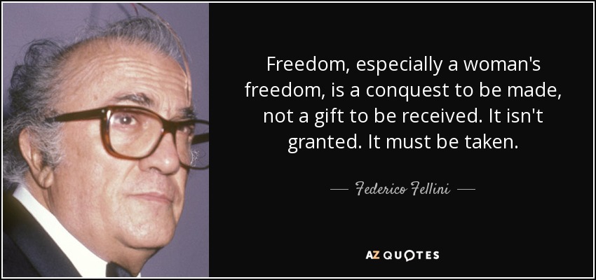 Freedom, especially a woman's freedom, is a conquest to be made, not a gift to be received. It isn't granted. It must be taken. - Federico Fellini