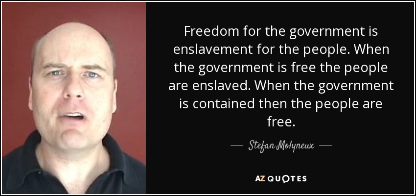 Freedom for the government is enslavement for the people. When the government is free the people are enslaved. When the government is contained then the people are free. - Stefan Molyneux