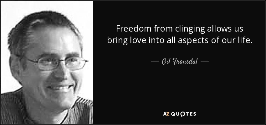 Freedom from clinging allows us bring love into all aspects of our life. - Gil Fronsdal