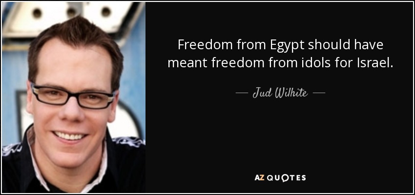 Freedom from Egypt should have meant freedom from idols for Israel. - Jud Wilhite