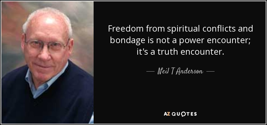 Freedom from spiritual conflicts and bondage is not a power encounter; it's a truth encounter. - Neil T Anderson