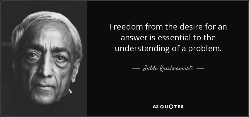 Freedom from the desire for an answer is essential to the understanding of a problem. - Jiddu Krishnamurti