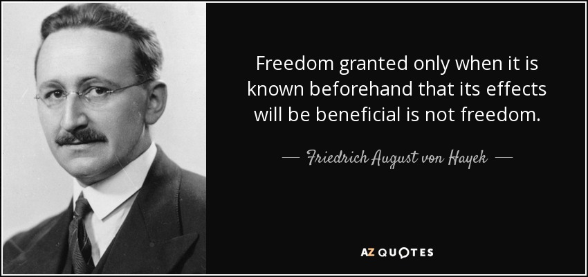 Freedom granted only when it is known beforehand that its effects will be beneficial is not freedom. - Friedrich August von Hayek