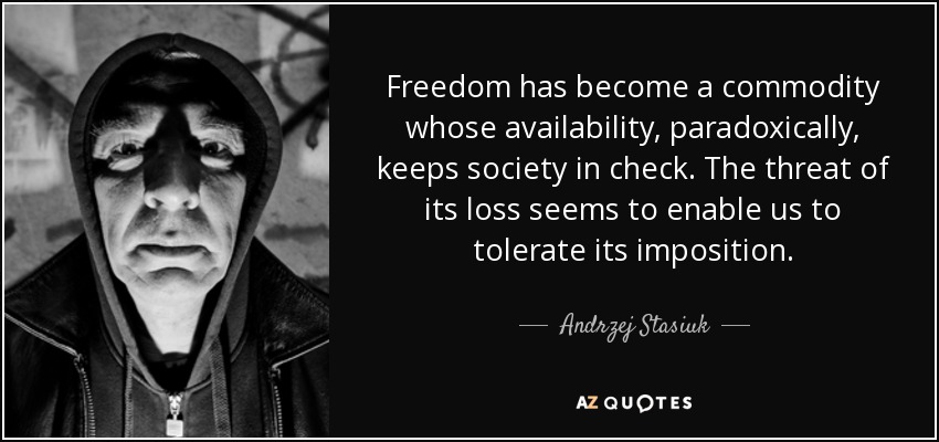 Freedom has become a commodity whose availability, paradoxically, keeps society in check. The threat of its loss seems to enable us to tolerate its imposition. - Andrzej Stasiuk