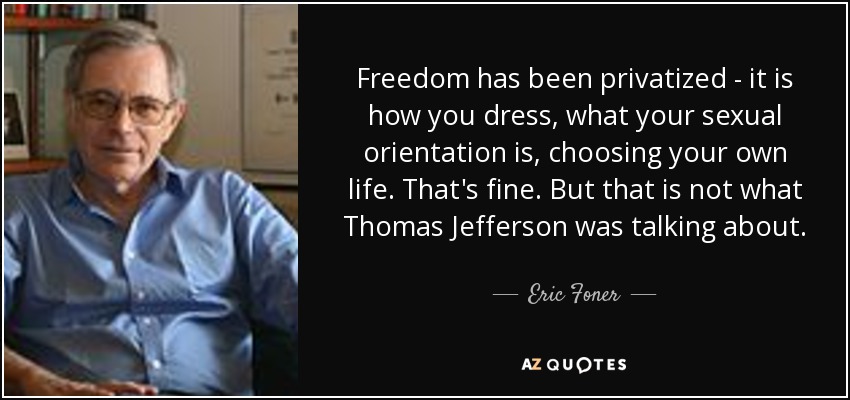 Freedom has been privatized - it is how you dress, what your sexual orientation is, choosing your own life. That's fine. But that is not what Thomas Jefferson was talking about. - Eric Foner