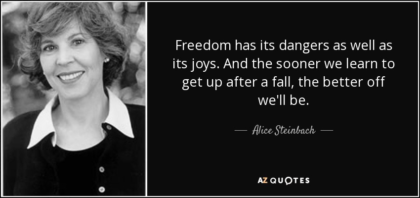 Freedom has its dangers as well as its joys. And the sooner we learn to get up after a fall, the better off we'll be. - Alice Steinbach