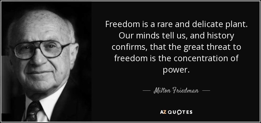 Freedom is a rare and delicate plant. Our minds tell us, and history confirms, that the great threat to freedom is the concentration of power. - Milton Friedman