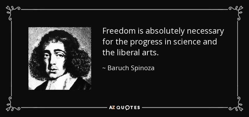 Freedom is absolutely necessary for the progress in science and the liberal arts. - Baruch Spinoza
