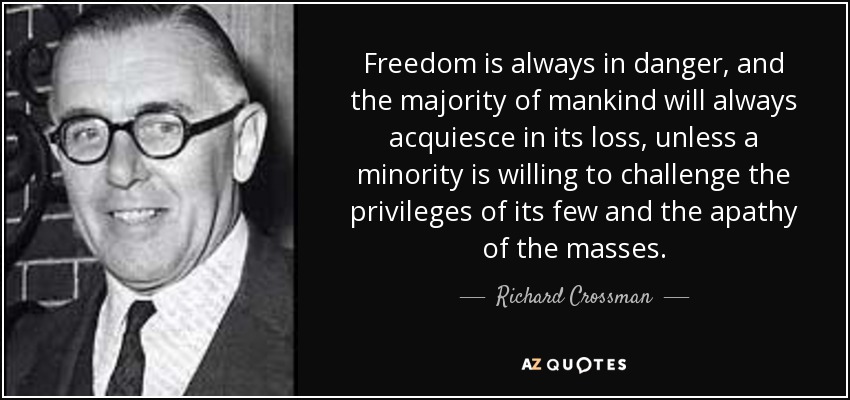 Freedom is always in danger, and the majority of mankind will always acquiesce in its loss, unless a minority is willing to challenge the privileges of its few and the apathy of the masses. - Richard Crossman