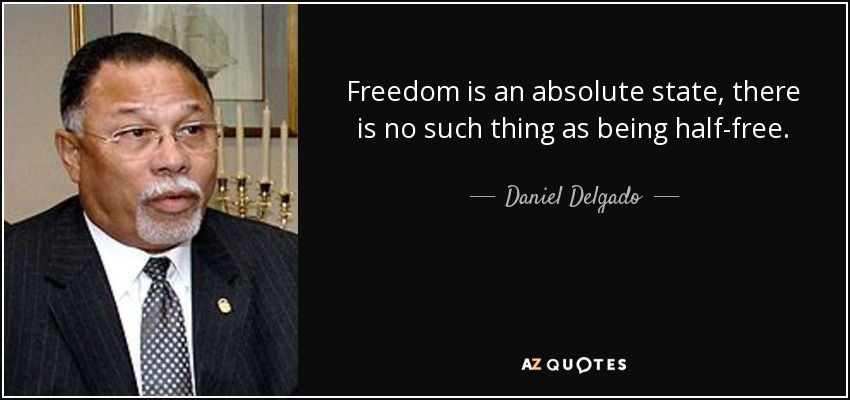 Freedom is an absolute state, there is no such thing as being half-free. - Daniel Delgado