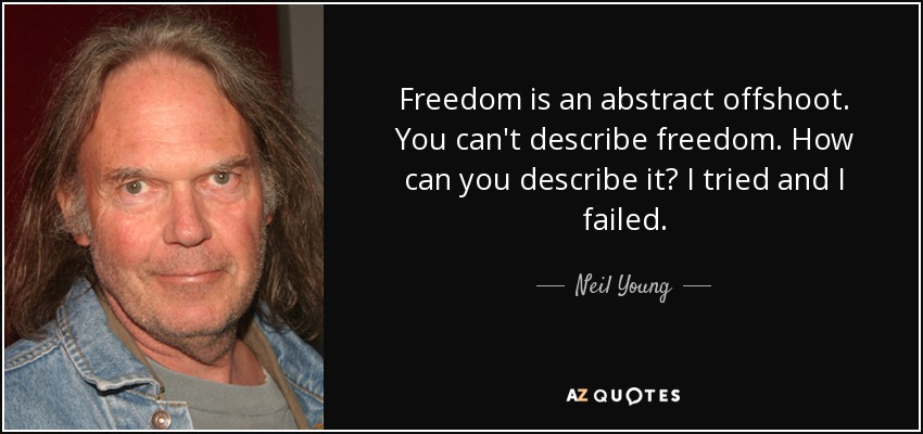 Freedom is an abstract offshoot. You can't describe freedom. How can you describe it? I tried and I failed. - Neil Young