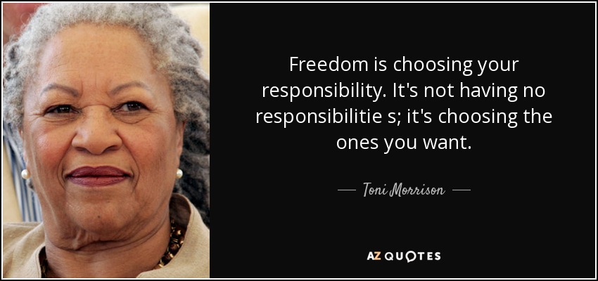 Freedom is choosing your responsibility. It's not having no responsibilitie s; it's choosing the ones you want. - Toni Morrison