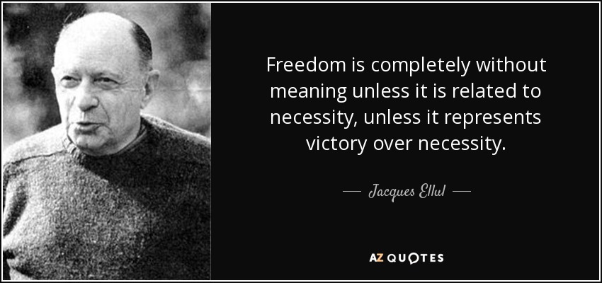 Freedom is completely without meaning unless it is related to necessity, unless it represents victory over necessity. - Jacques Ellul