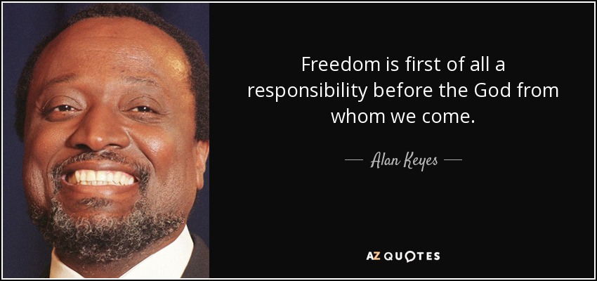 Freedom is first of all a responsibility before the God from whom we come. - Alan Keyes