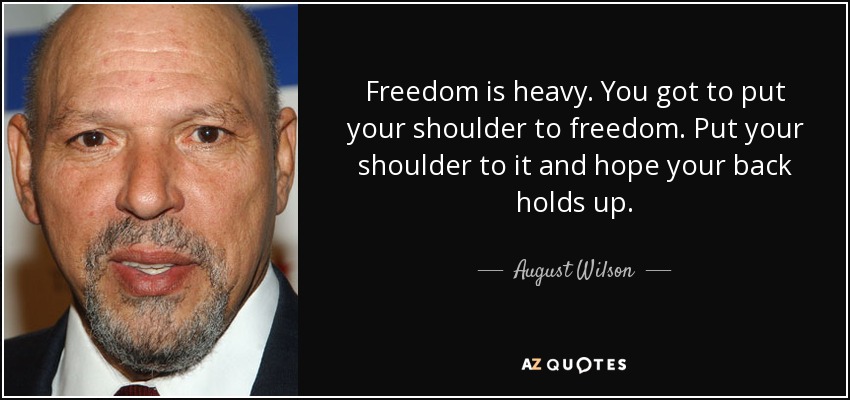 Freedom is heavy. You got to put your shoulder to freedom. Put your shoulder to it and hope your back holds up. - August Wilson