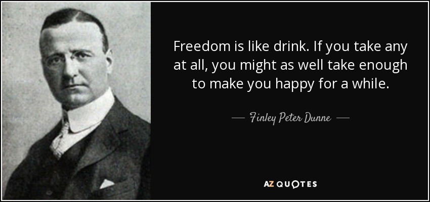 Freedom is like drink. If you take any at all, you might as well take enough to make you happy for a while. - Finley Peter Dunne