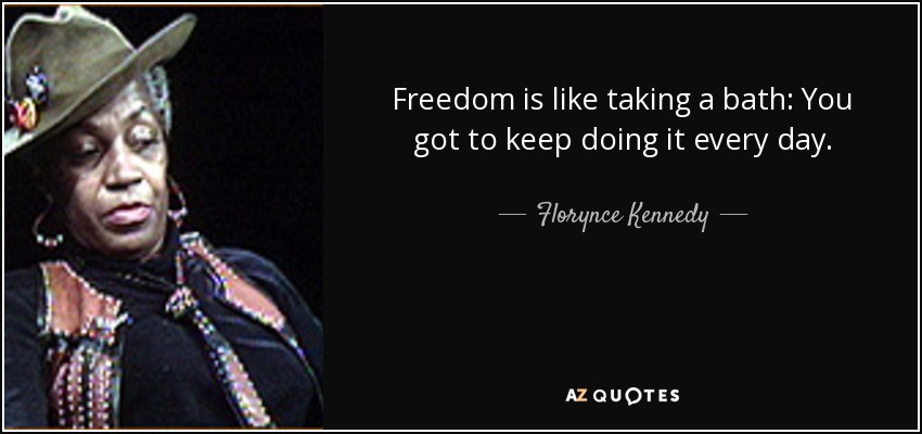 Freedom is like taking a bath: You got to keep doing it every day. - Florynce Kennedy