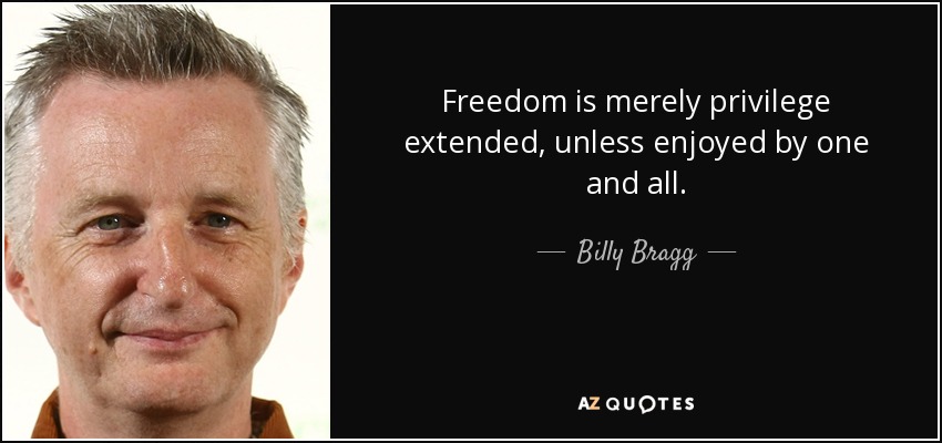 Freedom is merely privilege extended, unless enjoyed by one and all. - Billy Bragg