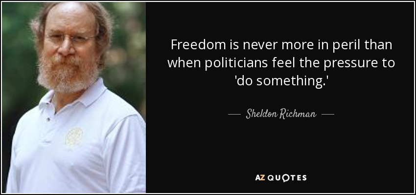 Freedom is never more in peril than when politicians feel the pressure to 'do something.' - Sheldon Richman