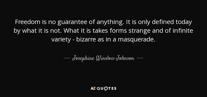 Freedom is no guarantee of anything. It is only defined today by what it is not. What it is takes forms strange and of infinite variety - bizarre as in a masquerade. - Josephine Winslow Johnson